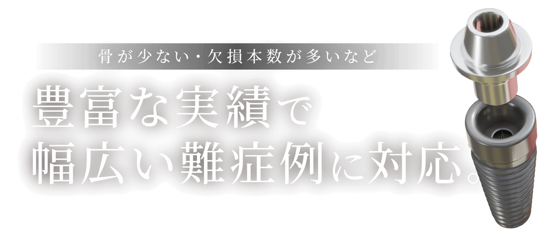 骨が少ない・欠損本数が多いなど 豊富な実績で幅広い難症例に対応。